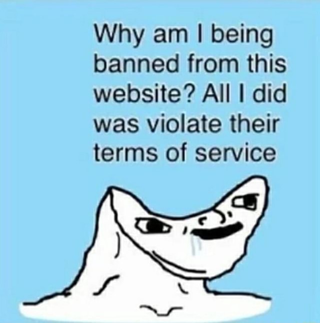 being-banned-from-website-violate-their-terms-service-meme-7fe3088973ebf18b-4fb7d68f2bd43444.jpg